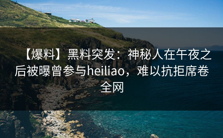 【爆料】黑料突发：神秘人在午夜之后被曝曾参与heiliao，难以抗拒席卷全网