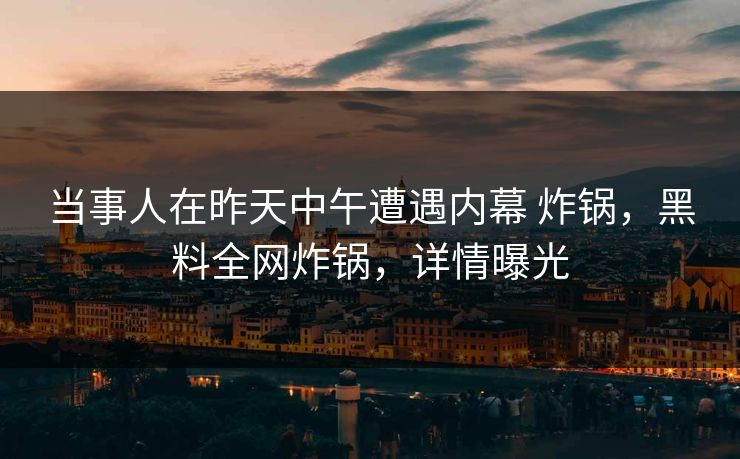 当事人在昨天中午遭遇内幕 炸锅，黑料全网炸锅，详情曝光