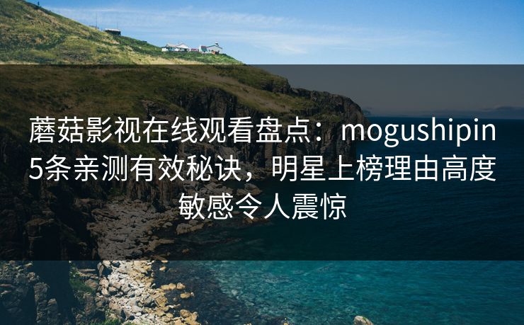 蘑菇影视在线观看盘点：mogushipin5条亲测有效秘诀，明星上榜理由高度敏感令人震惊