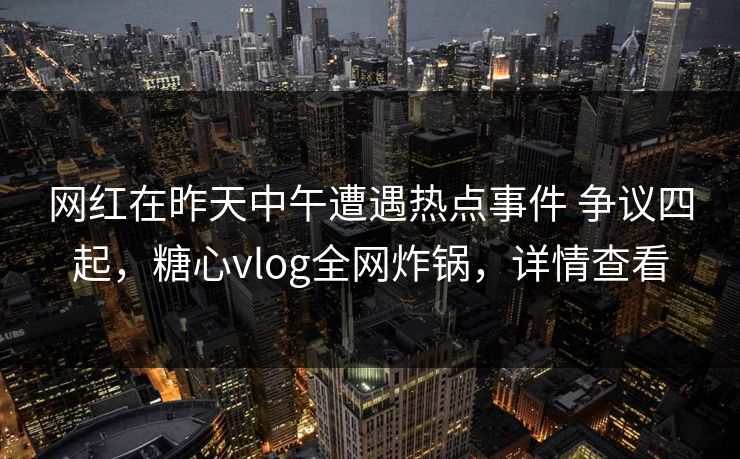 网红在昨天中午遭遇热点事件 争议四起,糖心vlog全网炸锅,详情查看 网红在昨天中午遭遇热点事件 争议四起,糖心vlog全网炸锅,详情查看