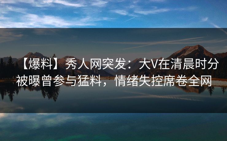 【爆料】秀人网突发:大V在清晨时分被曝曾参与猛料,情绪失控席卷全网 【爆料】秀人网突发:大V在清晨时分被曝曾参与猛料,情绪失控席卷全网