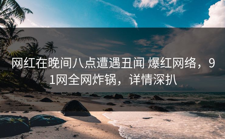 网红在晚间八点遭遇丑闻 爆红网络,91网全网炸锅,详情深扒 网红在晚间八点遭遇丑闻 爆红网络,91网全网炸锅,详情深扒