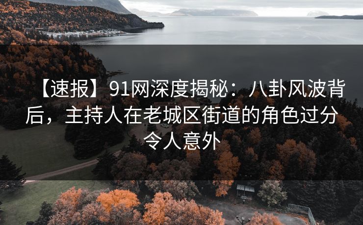 【速报】91网深度揭秘：八卦风波背后，主持人在老城区街道的角色过分令人意外