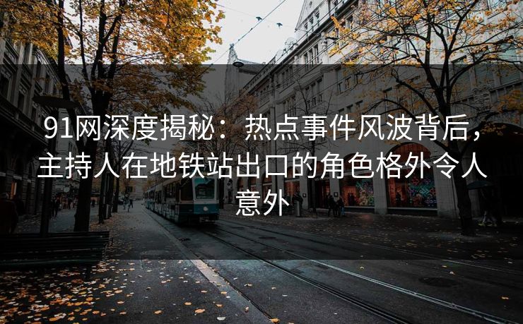 91网深度揭秘:热点事件风波背后,主持人在地铁站出口的角色格外令人意外 91网深度揭秘:热点事件风波背后,主持人在地铁站出口的角色格外令人意外