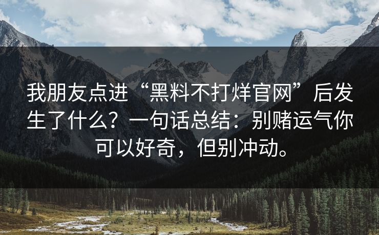 我朋友点进“黑料不打烊官网”后发生了什么？一句话总结：别赌运气你可以好奇，但别冲动。