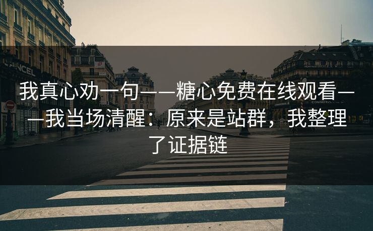 我真心劝一句——糖心免费在线观看——我当场清醒：原来是站群，我整理了证据链