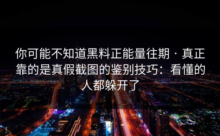 你可能不知道黑料正能量往期 · 真正靠的是真假截图的鉴别技巧：看懂的人都躲开了