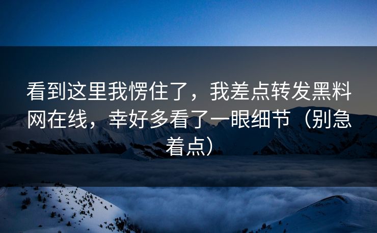 看到这里我愣住了，我差点转发黑料网在线，幸好多看了一眼细节（别急着点）