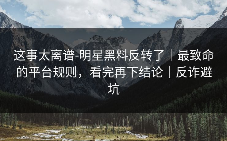 这事太离谱-明星黑料反转了|最致命的平台规则,看完再下结论|反诈避坑 这事太离谱-明星黑料反转了|最致命的平台规则,看完再下结论|反诈避坑