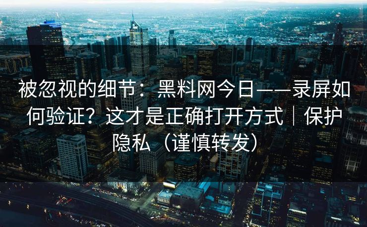 被忽视的细节：黑料网今日——录屏如何验证？这才是正确打开方式｜保护隐私（谨慎转发）