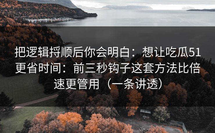 把逻辑捋顺后你会明白：想让吃瓜51更省时间：前三秒钩子这套方法比倍速更管用（一条讲透）