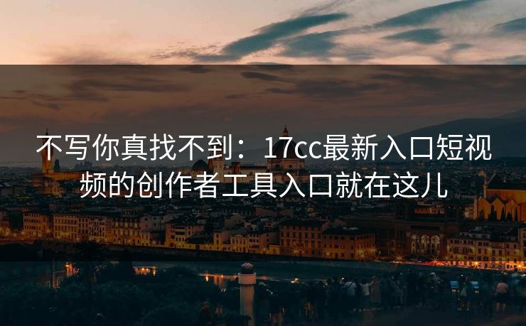 不写你真找不到：17cc最新入口短视频的创作者工具入口就在这儿