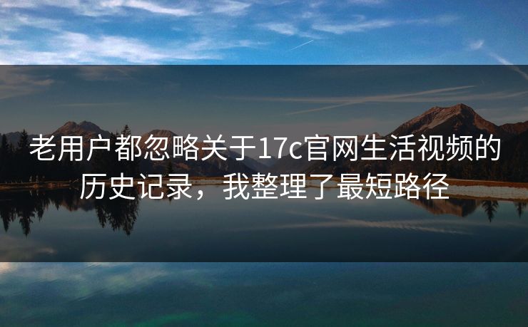老用户都忽略关于17c官网生活视频的历史记录，我整理了最短路径