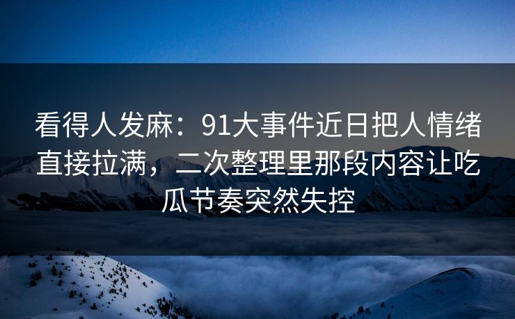看得人发麻：91大事件近日把人情绪直接拉满，二次整理里那段内容让吃瓜节奏突然失控